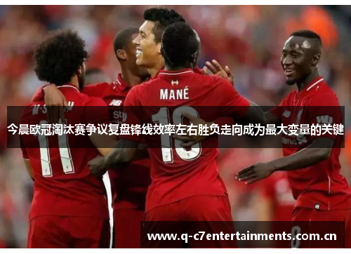 今晨欧冠淘汰赛争议复盘锋线效率左右胜负走向成为最大变量的关键 今晨欧冠淘汰赛争议复盘锋线效率左右胜负走向成为最大变量的关键