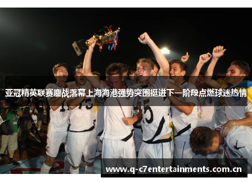 亚冠精英联赛鏖战落幕上海海港强势突围挺进下一阶段点燃球迷热情 亚冠精英联赛鏖战落幕上海海港强势突围挺进下一阶段点燃球迷热情