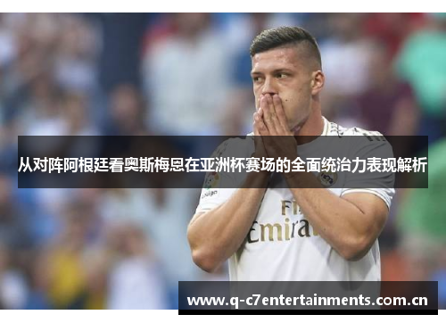 从对阵阿根廷看奥斯梅恩在亚洲杯赛场的全面统治力表现解析 从对阵阿根廷看奥斯梅恩在亚洲杯赛场的全面统治力表现解析