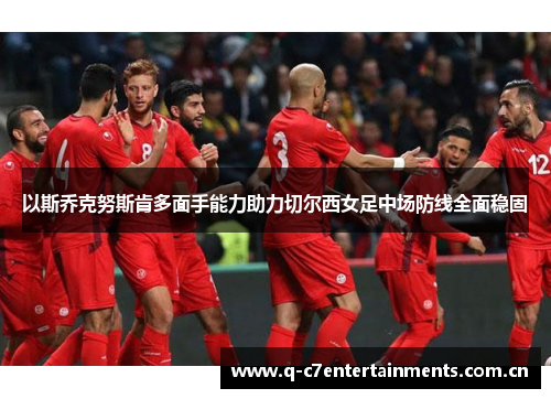 以斯乔克努斯肯多面手能力助力切尔西女足中场防线全面稳固 以斯乔克努斯肯多面手能力助力切尔西女足中场防线全面稳固