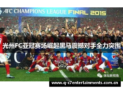 光州FC亚冠赛场崛起黑马震撼对手全力突围 光州FC亚冠赛场崛起黑马震撼对手全力突围