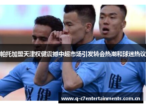 帕托加盟天津权健震撼中超市场引发转会热潮和球迷热议 帕托加盟天津权健震撼中超市场引发转会热潮和球迷热议
