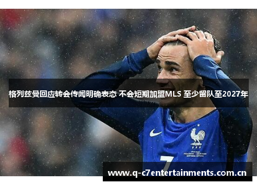 格列兹曼回应转会传闻明确表态 不会短期加盟MLS 至少留队至2027年 格列兹曼回应转会传闻明确表态 不会短期加盟MLS 至少留队至2027年