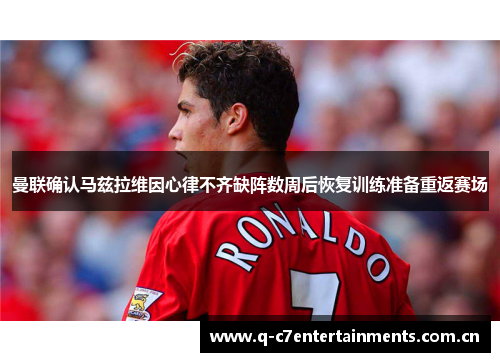 曼联确认马兹拉维因心律不齐缺阵数周后恢复训练准备重返赛场 曼联确认马兹拉维因心律不齐缺阵数周后恢复训练准备重返赛场