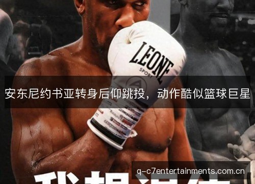 安东尼约书亚转身后仰跳投，动作酷似篮球巨星