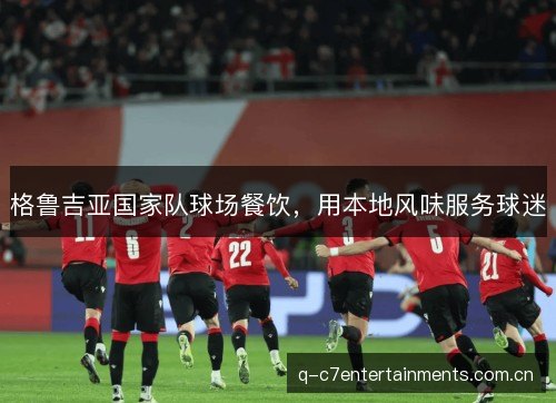 格鲁吉亚国家队球场餐饮，用本地风味服务球迷