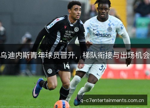 乌迪内斯青年球员晋升，梯队衔接与出场机会
