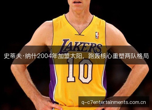 史蒂夫·纳什2004年加盟太阳，跑轰核心重塑两队格局